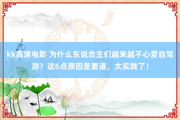 kk高清电影 为什么东说念主们越来越不心爱自驾游？这6点原因是要道，太实践了！