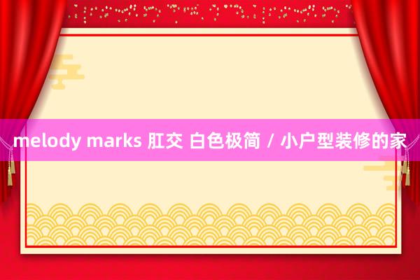 melody marks 肛交 白色极简 / 小户型装修的家