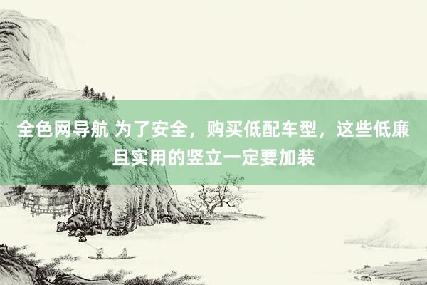 全色网导航 为了安全，购买低配车型，这些低廉且实用的竖立一定要加装