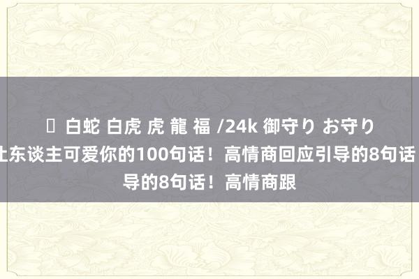 ✨白蛇 白虎 虎 龍 福 /24k 御守り お守り 一启齿就让东谈主可爱你的100句话！高情商回应引导的8句话！高情商跟