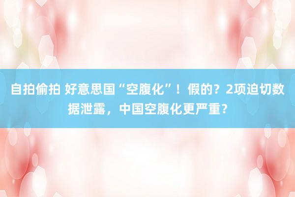 自拍偷拍 好意思国“空腹化”！假的？2项迫切数据泄露，中国空腹化更严重？