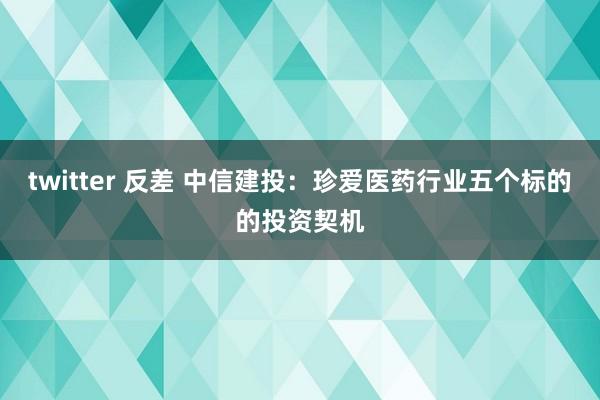 twitter 反差 中信建投：珍爱医药行业五个标的的投资契机