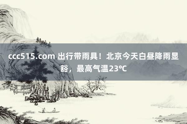 ccc515.com 出行带雨具！北京今天白昼降雨显豁，最高气温23℃