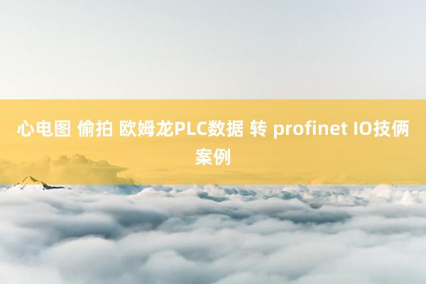 心电图 偷拍 欧姆龙PLC数据 转 profinet IO技俩案例