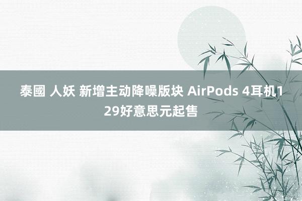 泰國 人妖 新增主动降噪版块 AirPods 4耳机129好意思元起售