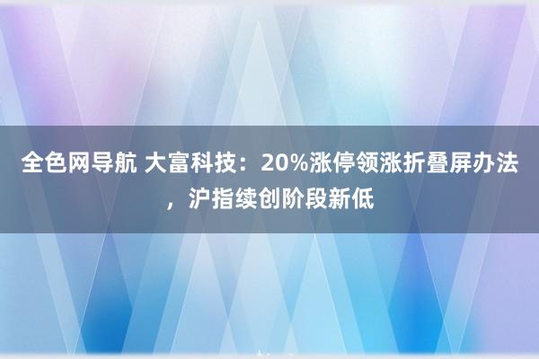 全色网导航 大富科技：20%涨停领涨折叠屏办法，沪指续创阶段新低