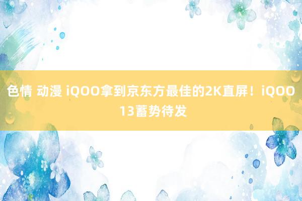 色情 动漫 iQOO拿到京东方最佳的2K直屏！iQOO 13蓄势待发