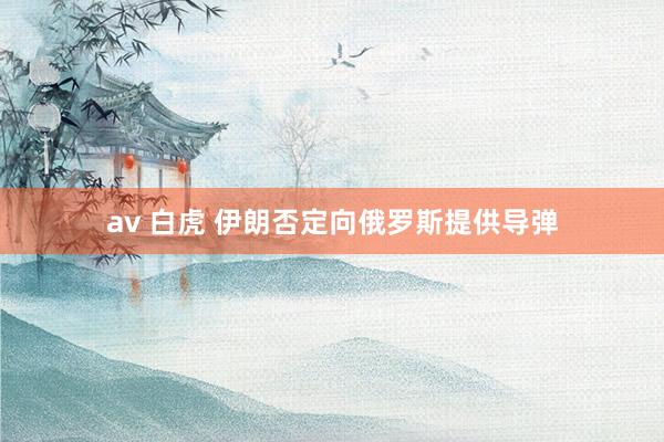 av 白虎 伊朗否定向俄罗斯提供导弹