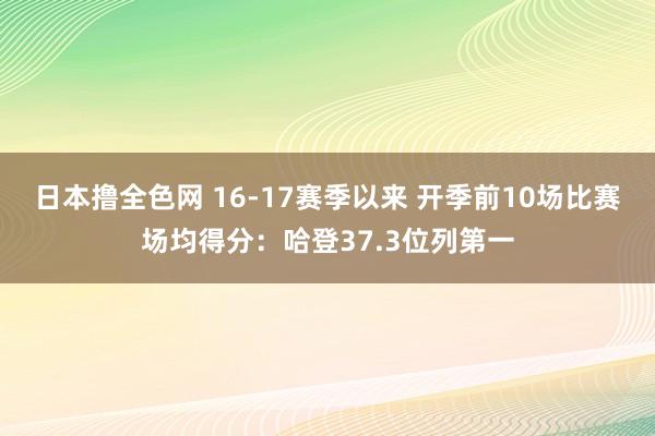 日本撸全色网 16-17赛季以来 开季前10场比赛场均得分：哈登37.3位列第一