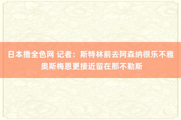 日本撸全色网 记者：斯特林前去阿森纳很乐不雅 奥斯梅恩更接近留在那不勒斯