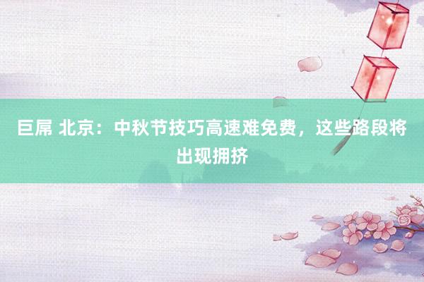 巨屌 北京：中秋节技巧高速难免费，这些路段将出现拥挤