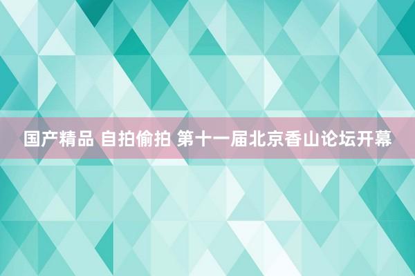 国产精品 自拍偷拍 第十一届北京香山论坛开幕