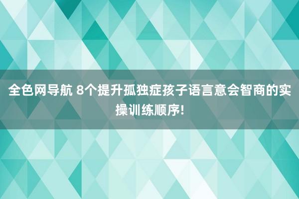 全色网导航 8个提升孤独症孩子语言意会智商的实操训练顺序!