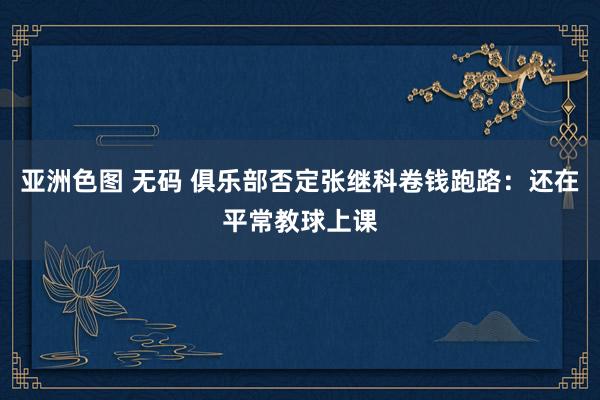 亚洲色图 无码 俱乐部否定张继科卷钱跑路：还在平常教球上课