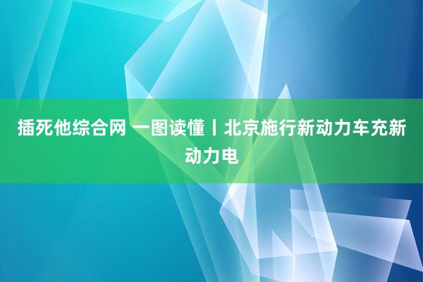 插死他综合网 一图读懂丨北京施行新动力车充新动力电