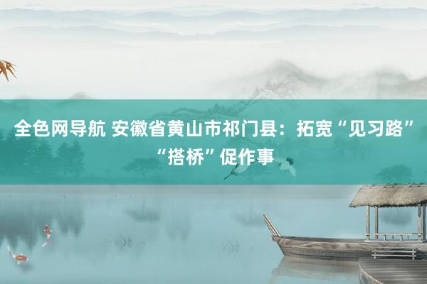 全色网导航 安徽省黄山市祁门县：拓宽“见习路”“搭桥”促作事