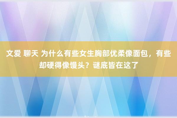 文爱 聊天 为什么有些女生胸部优柔像面包，有些却硬得像馒头？谜底皆在这了