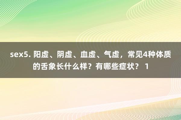 sex5. 阳虚、阴虚、血虚、气虚，常见4种体质的舌象长什么样？有哪些症状？ 1