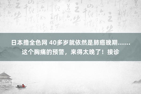 日本撸全色网 40多岁就依然是肺癌晚期......这个胸痛的预警，来得太晚了！接诊