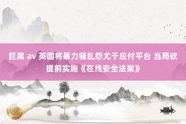 巨屌 av 英国将暴力骚乱怨尤于应付平台 当局欲提前实施《在线安全法案》