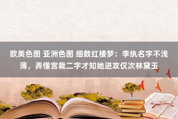 欧美色图 亚洲色图 细数红楼梦：李纨名字不浅薄，弄懂宫裁二字才知她进攻仅次林黛玉