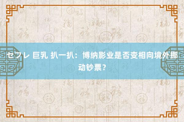 セフレ 巨乳 扒一扒：博纳影业是否变相向境外挪动钞票？