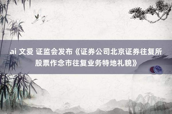 ai 文爱 证监会发布《证券公司北京证券往复所股票作念市往复业务特地礼貌》