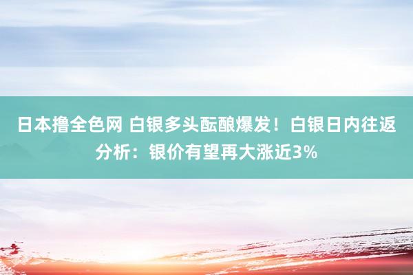 日本撸全色网 白银多头酝酿爆发！白银日内往返分析：银价有望再大涨近3%