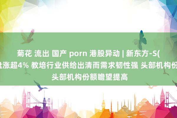 菊花 流出 国产 porn 港股异动 | 新东方-S(09901)尾盘涨超4% 教培行业供给出清而需求韧性强 头部机构份额瞻望提高