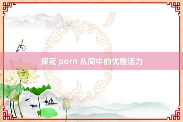 探花 porn 从简中的优雅活力