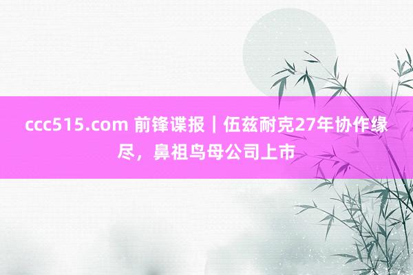 ccc515.com 前锋谍报｜伍兹耐克27年协作缘尽，鼻祖鸟母公司上市