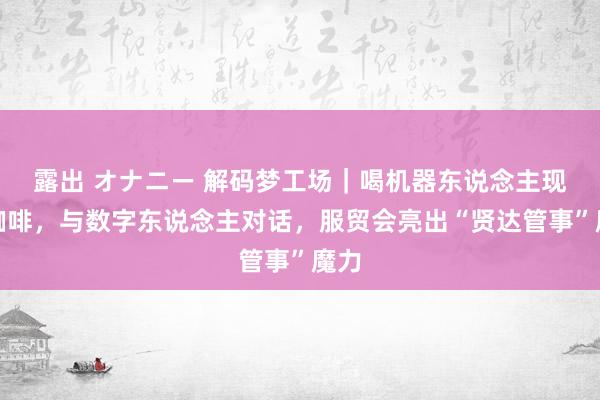 露出 オナニー 解码梦工场｜喝机器东说念主现磨咖啡，与数字东说念主对话，服贸会亮出“贤达管事”魔力