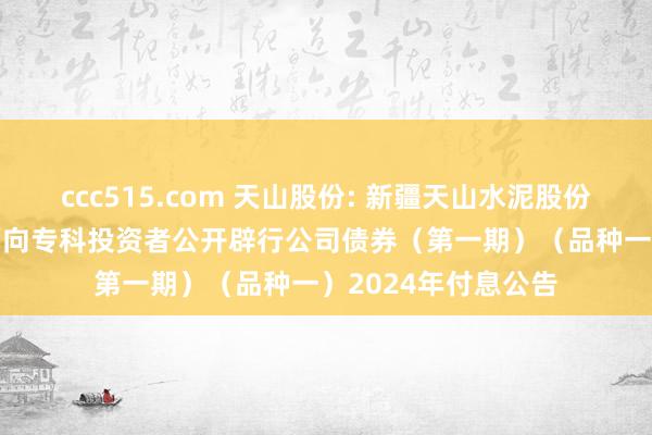 ccc515.com 天山股份: 新疆天山水泥股份有限公司2022年面向专科投资者公开辟行公司债券（第一期）（品种一）2024年付息公告