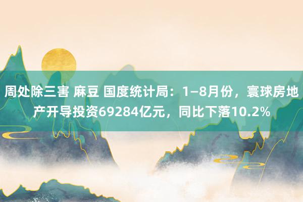 周处除三害 麻豆 国度统计局：1—8月份，寰球房地产开导投资69284亿元，同比下落10.2%