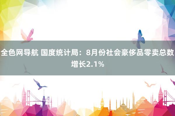 全色网导航 国度统计局：8月份社会豪侈品零卖总数增长2.1%