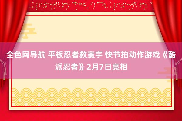 全色网导航 平板忍者救寰宇 快节拍动作游戏《酷派忍者》2月7日亮相