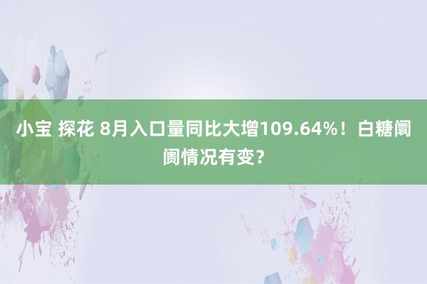 小宝 探花 8月入口量同比大增109.64%！白糖阛阓情况有变？