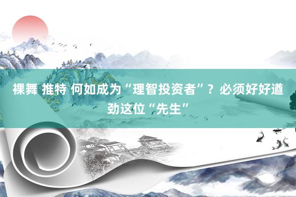 裸舞 推特 何如成为“理智投资者”？必须好好遒劲这位“先生”