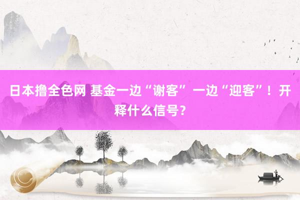 日本撸全色网 基金一边“谢客” 一边“迎客”！开释什么信号？