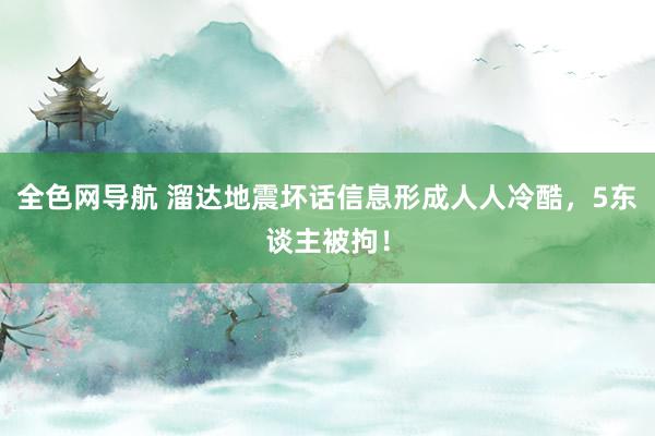 全色网导航 溜达地震坏话信息形成人人冷酷，5东谈主被拘！