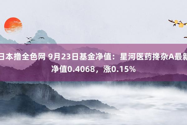 日本撸全色网 9月23日基金净值：星河医药搀杂A最新净值0.4068，涨0.15%