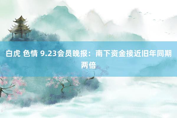 白虎 色情 9.23会员晚报：南下资金接近旧年同期两倍