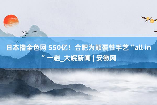 日本撸全色网 550亿！合肥为颠覆性手艺“all in”一趟_大皖新闻 | 安徽网