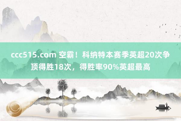 ccc515.com 空霸！科纳特本赛季英超20次争顶得胜18次，得胜率90%英超最高