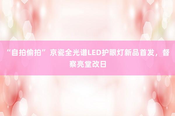 “自拍偷拍” 京瓷全光谱LED护眼灯新品首发，督察亮堂改日