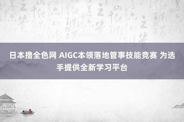 日本撸全色网 AIGC本领落地管事技能竞赛 为选手提供全新学习平台