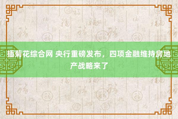 插菊花综合网 央行重磅发布，四项金融维持房地产战略来了