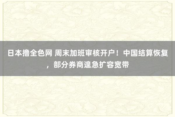 日本撸全色网 周末加班审核开户！中国结算恢复，部分券商遑急扩容宽带