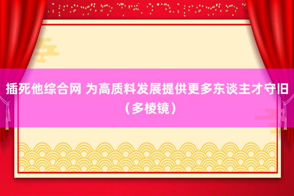 插死他综合网 为高质料发展提供更多东谈主才守旧（多棱镜）