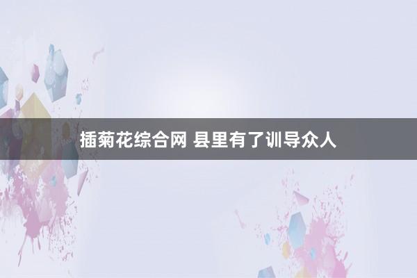 插菊花综合网 县里有了训导众人